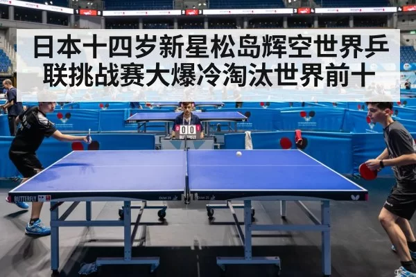 日本十四岁新星松岛辉空世界乒联挑战赛大爆冷淘汰世界前十
