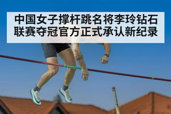 中国女子撑杆跳名将李玲钻石联赛夺冠官方正式承认新纪录