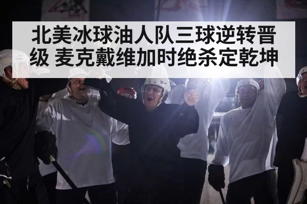 北美冰球油人队三球逆转晋级 麦克戴维加时绝杀定乾坤