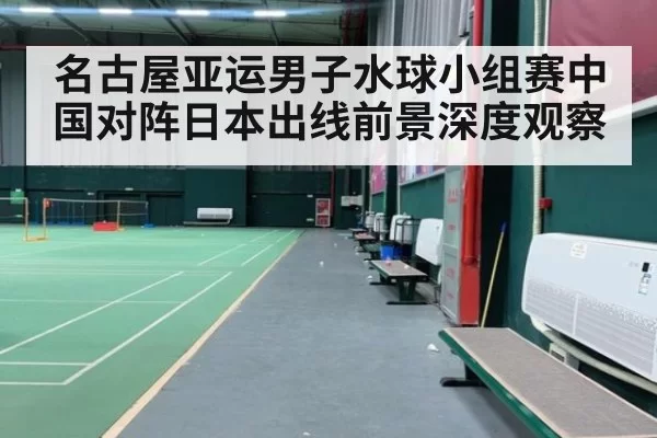 名古屋亚运男子水球小组赛中国对阵日本出线前景深度观察