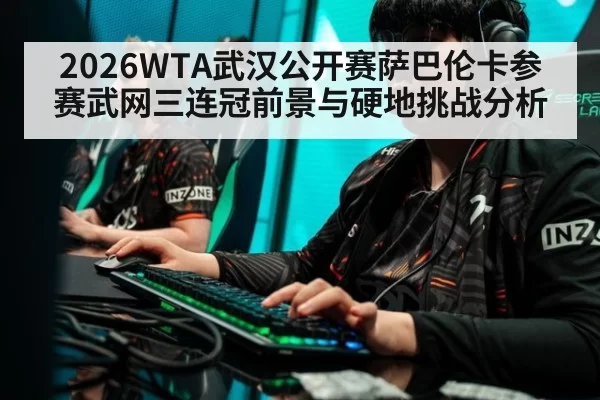 2026WTA武汉公开赛萨巴伦卡参赛武网三连冠前景与硬地挑战分析